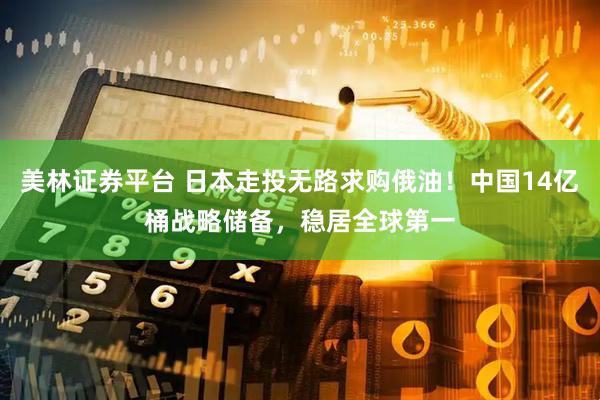 美林证券平台 日本走投无路求购俄油！中国14亿桶战略储备，稳居全球第一
