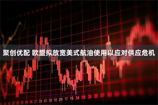 聚创优配 欧盟拟放宽美式航油使用以应对供应危机