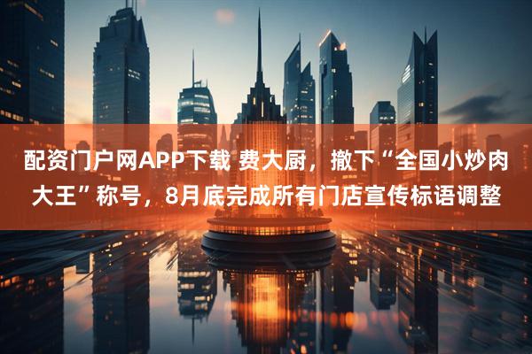 配资门户网APP下载 费大厨，撤下“全国小炒肉大王”称号，8月底完成所有门店宣传标语调整