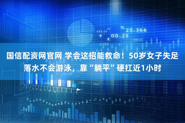 国信配资网官网 学会这招能救命！50岁女子失足落水不会游泳，靠“躺平”硬扛近1小时