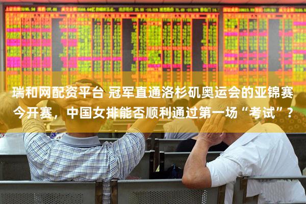 瑞和网配资平台 冠军直通洛杉矶奥运会的亚锦赛今开赛，中国女排能否顺利通过第一场“考试”？